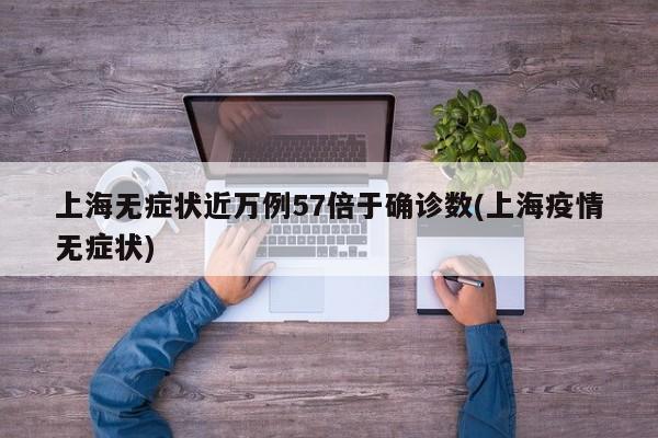 上海无症状近万例57倍于确诊数(上海疫情无症状)