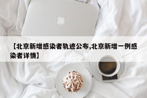 【北京新增感染者轨迹公布,北京新增一例感染者详情】