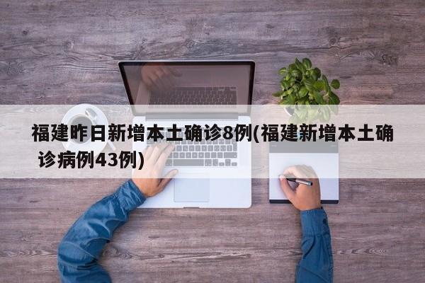 福建昨日新增本土确诊8例(福建新增本土确 诊病例43例)