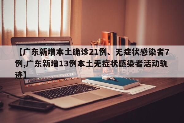 【广东新增本土确诊21例、无症状感染者7例,广东新增13例本土无症状感染者活动轨迹】