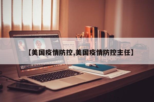 【美国疫情防控,美国疫情防控主任】