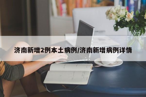 济南新增2例本土病例/济南新增病例详情