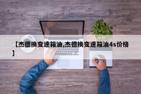 【杰德换变速箱油,杰德换变速箱油4s价格】