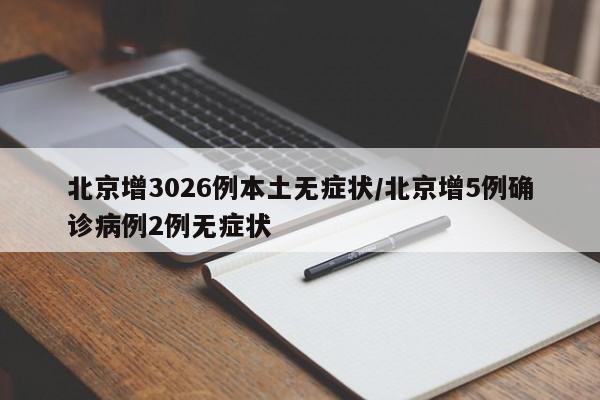 北京增3026例本土无症状/北京增5例确诊病例2例无症状