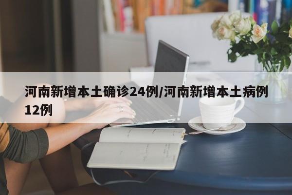 河南新增本土确诊24例/河南新增本土病例12例