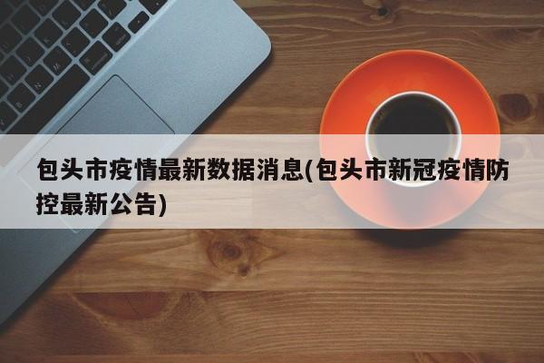 包头市疫情最新数据消息(包头市新冠疫情防控最新公告)