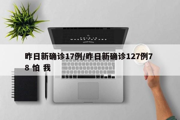 昨日新确诊17例/昨日新确诊127例7 8 怕 我