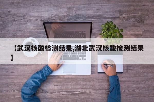 【武汉核酸检测结果,湖北武汉核酸检测结果】
