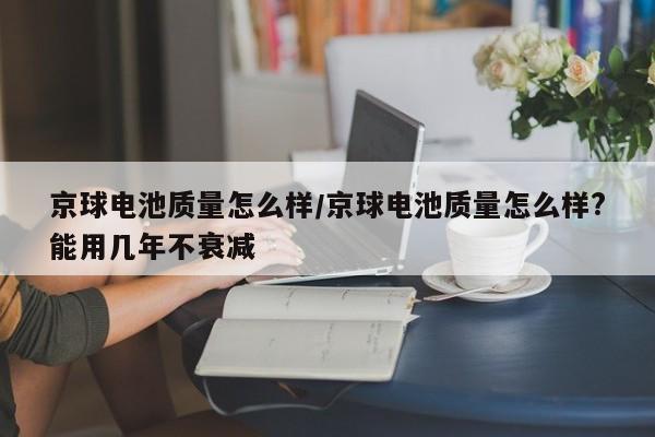 京球电池质量怎么样/京球电池质量怎么样?能用几年不衰减