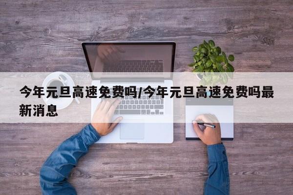 今年元旦高速免费吗/今年元旦高速免费吗最新消息