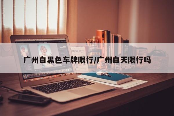 广州白黑色车牌限行/广州白天限行吗