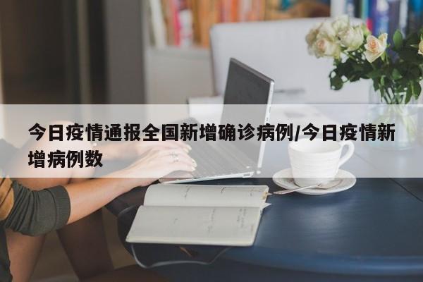 今日疫情通报全国新增确诊病例/今日疫情新增病例数