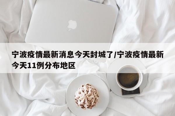 宁波疫情最新消息今天封城了/宁波疫情最新今天11例分布地区