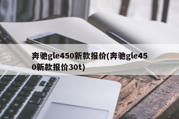 奔驰gle450新款报价(奔驰gle450新款报价30t)