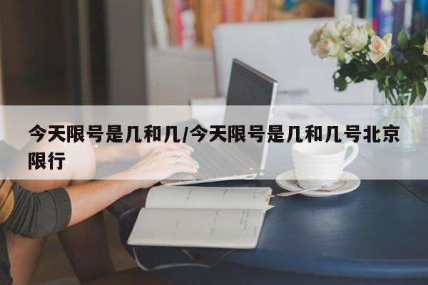 今天限号是几和几/今天限号是几和几号北京限行