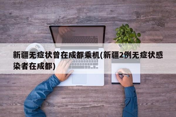 新疆无症状曾在成都乘机(新疆2例无症状感染者在成都)