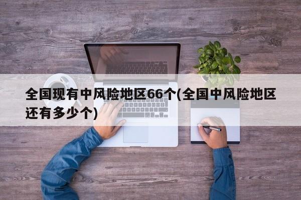 全国现有中风险地区66个(全国中风险地区还有多少个)
