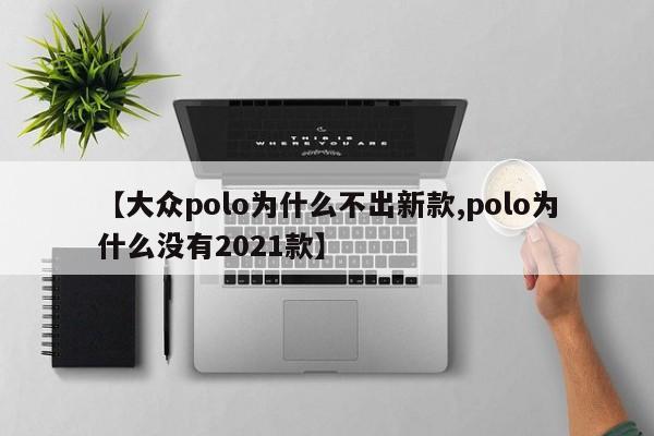 【大众polo为什么不出新款,polo为什么没有2021款】