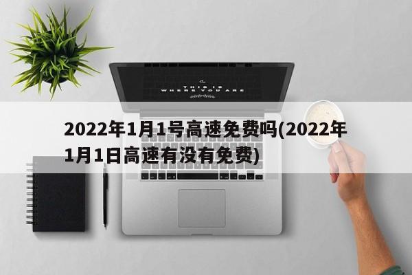 2022年1月1号高速免费吗(2022年1月1日高速有没有免费)