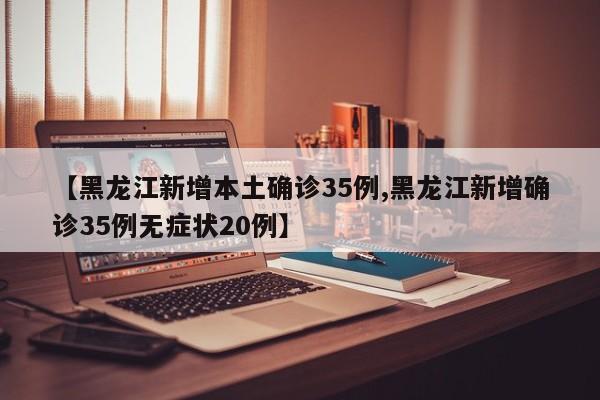 【黑龙江新增本土确诊35例,黑龙江新增确诊35例无症状20例】