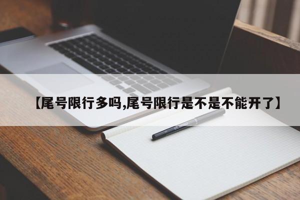【尾号限行多吗,尾号限行是不是不能开了】