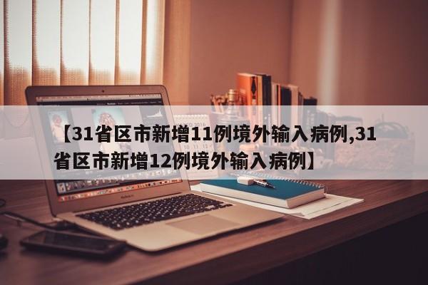 【31省区市新增11例境外输入病例,31省区市新增12例境外输入病例】