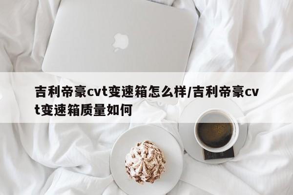 吉利帝豪cvt变速箱怎么样/吉利帝豪cvt变速箱质量如何