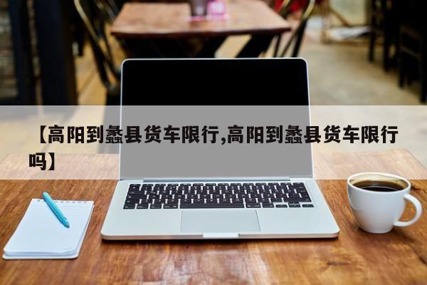 【高阳到蠡县货车限行,高阳到蠡县货车限行吗】