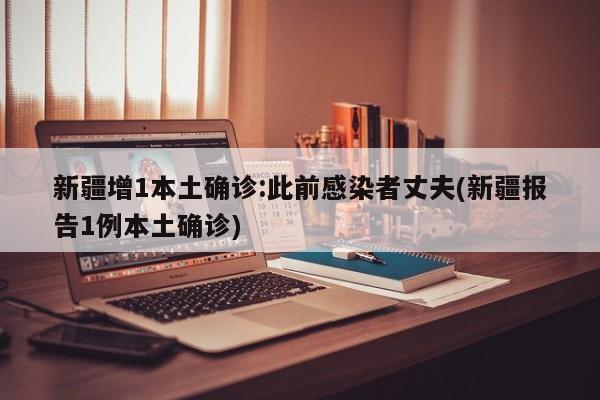 新疆增1本土确诊:此前感染者丈夫(新疆报告1例本土确诊)