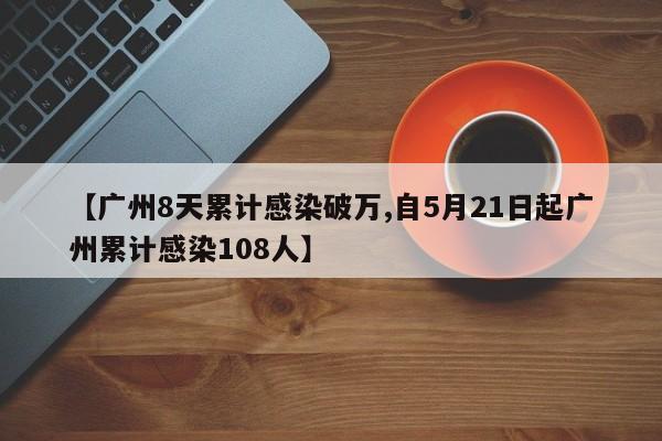 【广州8天累计感染破万,自5月21日起广州累计感染108人】