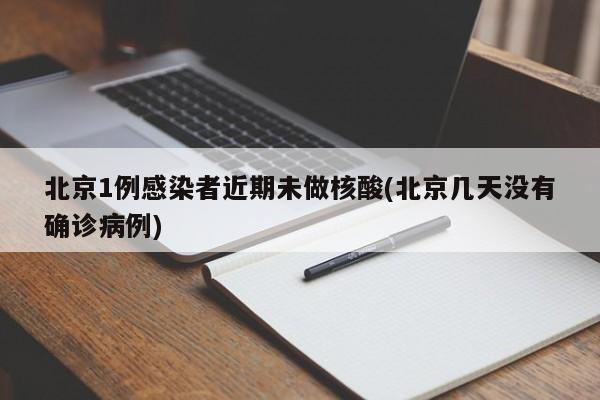 北京1例感染者近期未做核酸(北京几天没有确诊病例)