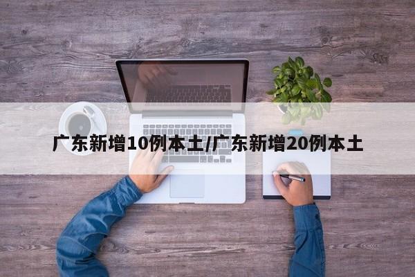 广东新增10例本土/广东新增20例本土