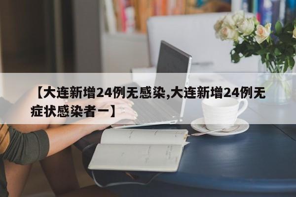 【大连新增24例无感染,大连新增24例无症状感染者一】