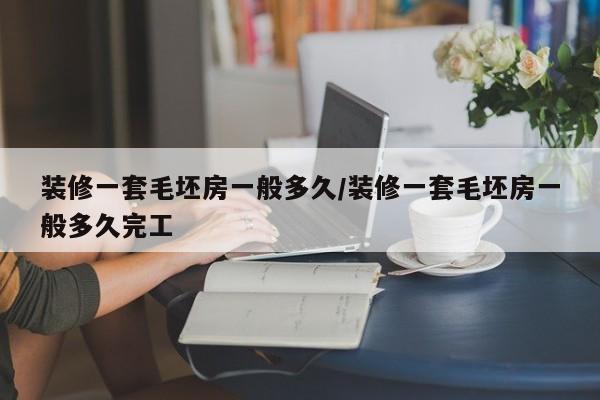装修一套毛坯房一般多久/装修一套毛坯房一般多久完工