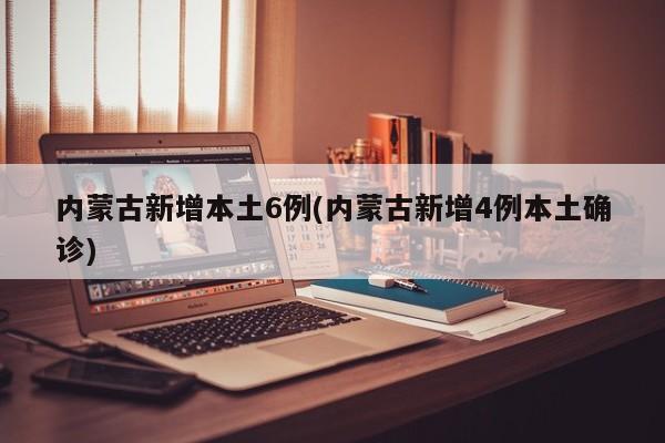 内蒙古新增本土6例(内蒙古新增4例本土确诊)