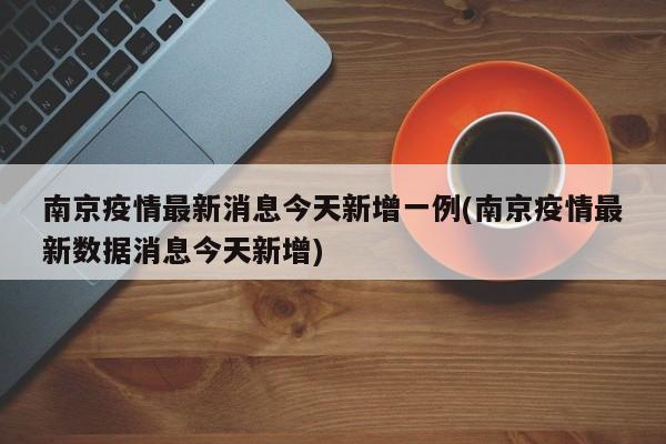 南京疫情最新消息今天新增一例(南京疫情最新数据消息今天新增)