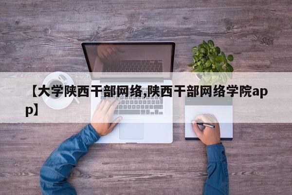 【大学陕西干部网络,陕西干部网络学院app】