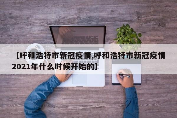 【呼和浩特市新冠疫情,呼和浩特市新冠疫情2021年什么时候开始的】