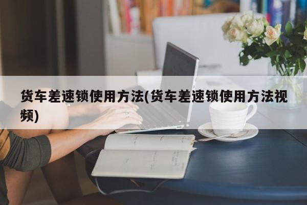 货车差速锁使用方法(货车差速锁使用方法视频)