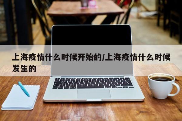 上海疫情什么时候开始的/上海疫情什么时候发生的