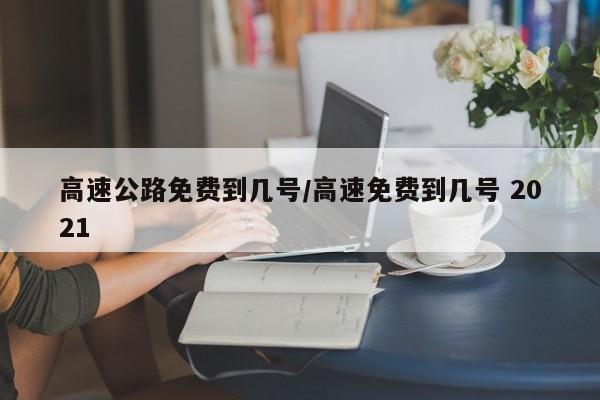 高速公路免费到几号/高速免费到几号 2021