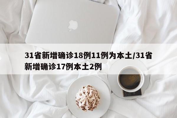 31省新增确诊18例11例为本土/31省新增确诊17例本土2例