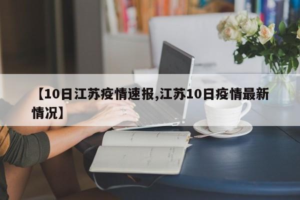 【10日江苏疫情速报,江苏10日疫情最新情况】