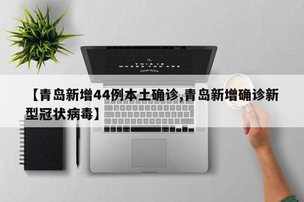 【青岛新增44例本土确诊,青岛新增确诊新型冠状病毒】