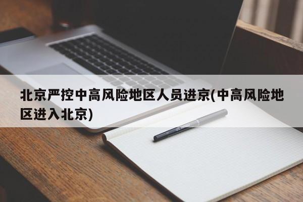 北京严控中高风险地区人员进京(中高风险地区进入北京)