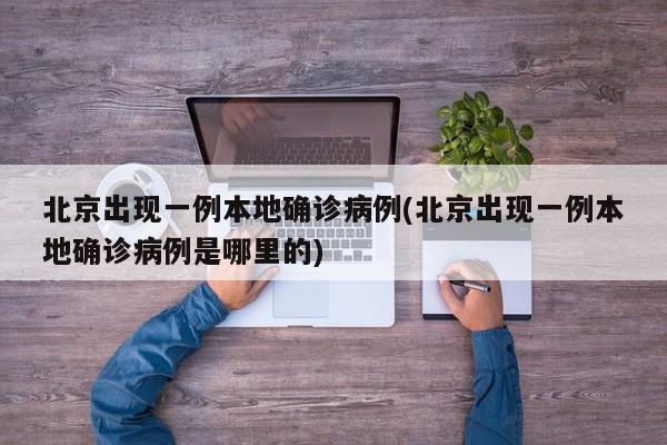 北京出现一例本地确诊病例(北京出现一例本地确诊病例是哪里的)