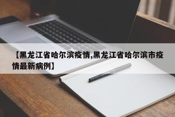 【黑龙江省哈尔滨疫情,黑龙江省哈尔滨市疫情最新病例】
