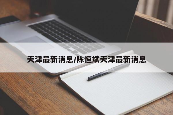 天津最新消息/陈恒斌天津最新消息