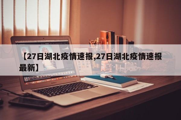 【27日湖北疫情速报,27日湖北疫情速报最新】