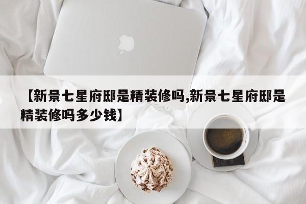 【新景七星府邸是精装修吗,新景七星府邸是精装修吗多少钱】